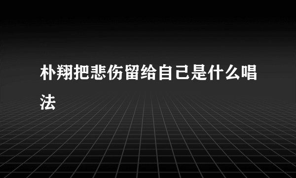 朴翔把悲伤留给自己是什么唱法