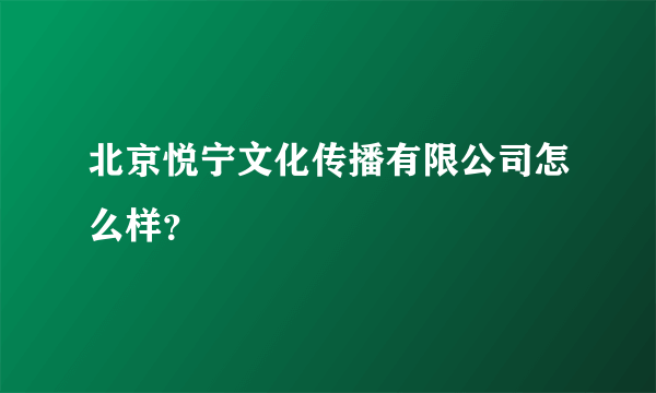 北京悦宁文化传播有限公司怎么样？