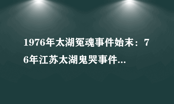 1976年太湖冤魂事件始末：76年江苏太湖鬼哭事件_飞外网