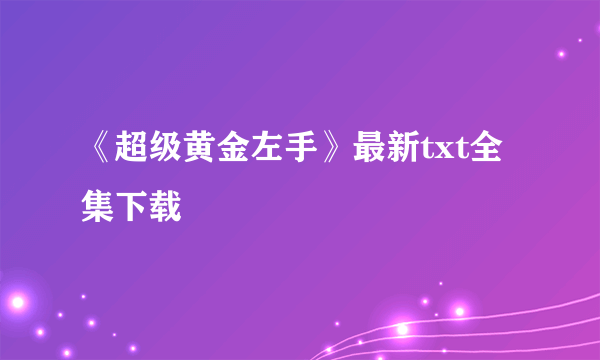 《超级黄金左手》最新txt全集下载