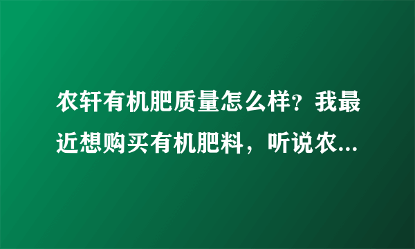 农轩有机肥质量怎么样？我最近想购买有机肥料，听说农轩有机肥质量挺好的，大家对有机肥可以交流一下！