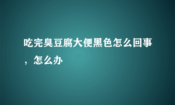 吃完臭豆腐大便黑色怎么回事，怎么办