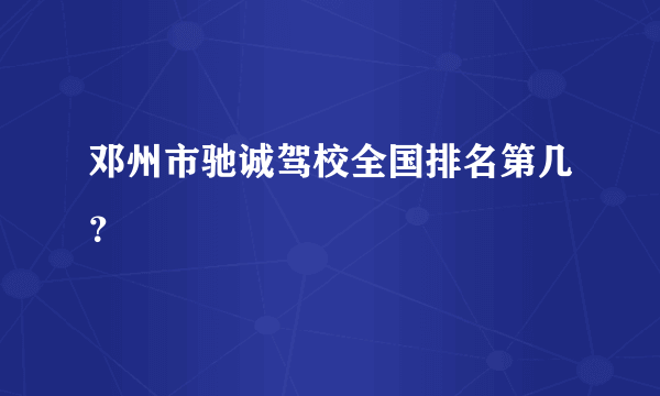 邓州市驰诚驾校全国排名第几？