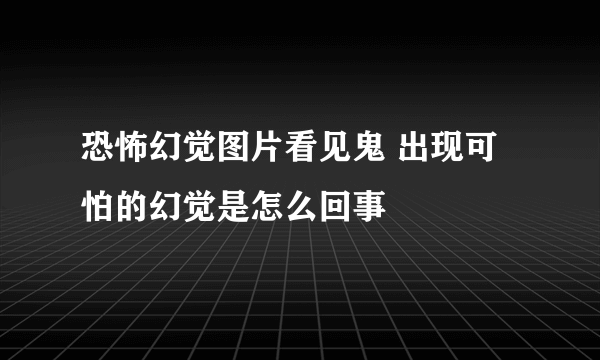 恐怖幻觉图片看见鬼 出现可怕的幻觉是怎么回事