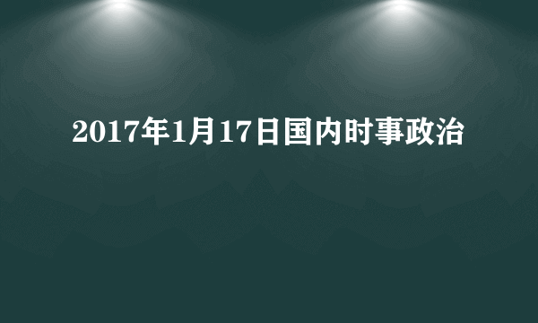 2017年1月17日国内时事政治