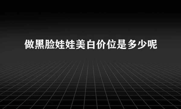 做黑脸娃娃美白价位是多少呢