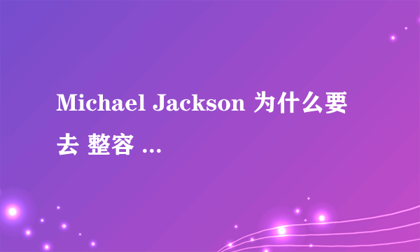 Michael Jackson 为什么要去 整容  ？谁知道