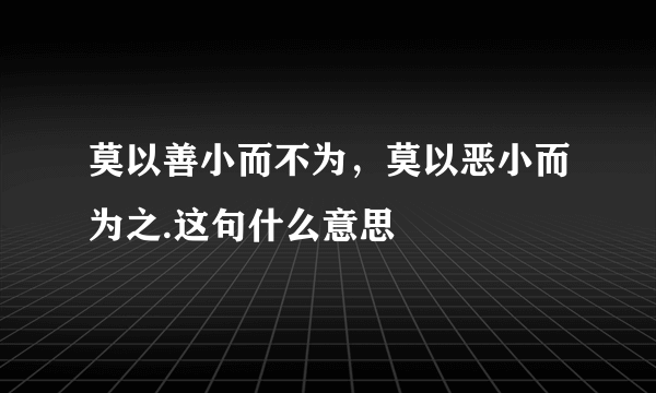 莫以善小而不为，莫以恶小而为之.这句什么意思