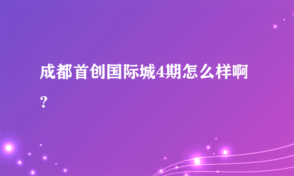 成都首创国际城4期怎么样啊？