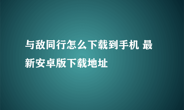 与敌同行怎么下载到手机 最新安卓版下载地址