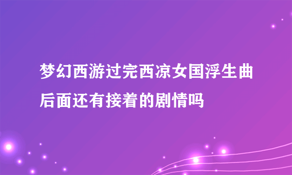 梦幻西游过完西凉女国浮生曲后面还有接着的剧情吗