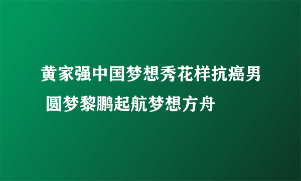 黄家强中国梦想秀花样抗癌男 圆梦黎鹏起航梦想方舟