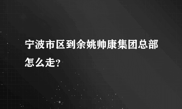 宁波市区到余姚帅康集团总部怎么走？