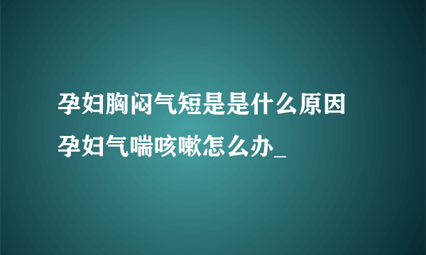 孕妇胸闷气短是是什么原因 孕妇气喘咳嗽怎么办_