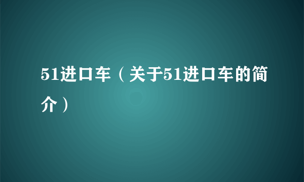 51进口车（关于51进口车的简介）