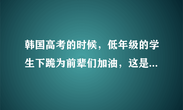 韩国高考的时候，低年级的学生下跪为前辈们加油，这是为什么？