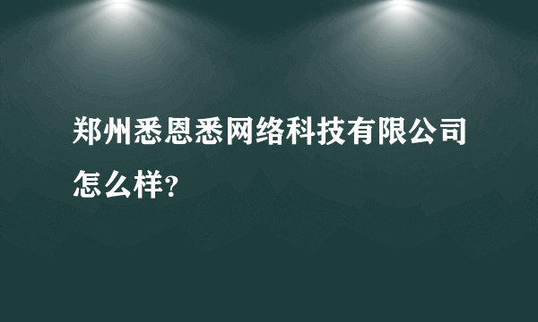 郑州悉恩悉网络科技有限公司怎么样？