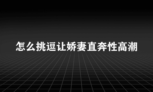 怎么挑逗让娇妻直奔性高潮