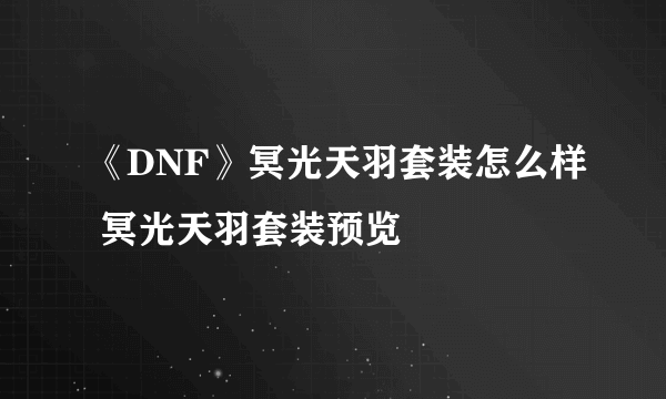 《DNF》冥光天羽套装怎么样 冥光天羽套装预览