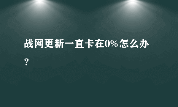 战网更新一直卡在0%怎么办？