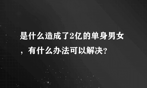 是什么造成了2亿的单身男女，有什么办法可以解决？