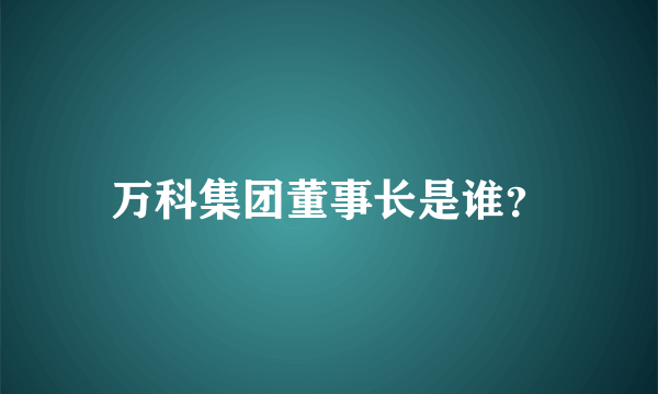 万科集团董事长是谁？