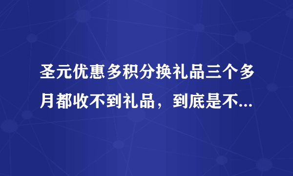 圣元优惠多积分换礼品三个多月都收不到礼品，到底是不是骗人的？您遇到过吗？