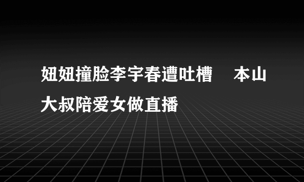 妞妞撞脸李宇春遭吐槽    本山大叔陪爱女做直播