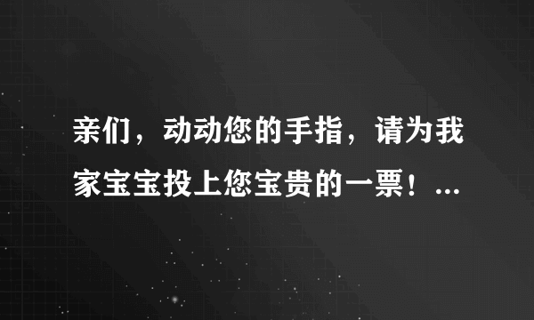 亲们，动动您的手指，请为我家宝宝投上您宝贵的一票！谢谢了http://www kadang com/diy/odp/detail504737