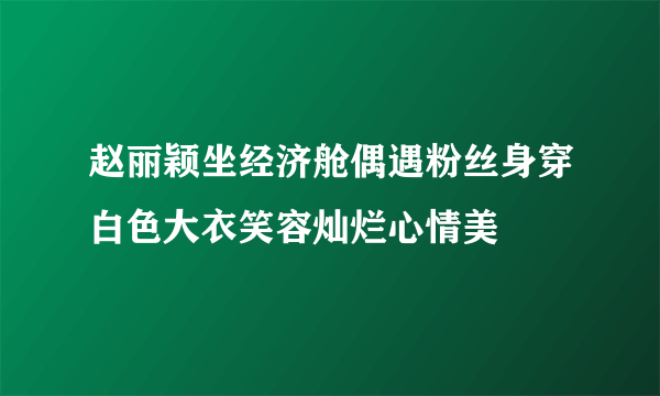 赵丽颖坐经济舱偶遇粉丝身穿白色大衣笑容灿烂心情美