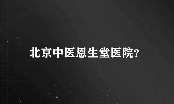 北京中医恩生堂医院？