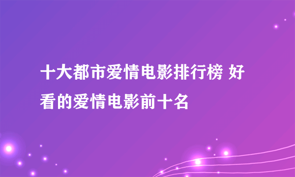 十大都市爱情电影排行榜 好看的爱情电影前十名