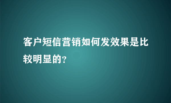 客户短信营销如何发效果是比较明显的？