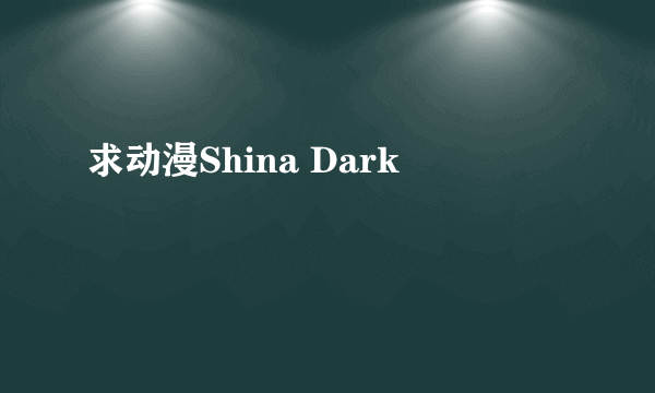 求动漫Shina Dark