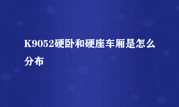 K9052硬卧和硬座车厢是怎么分布