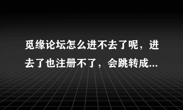 觅缘论坛怎么进不去了呢，进去了也注册不了，会跳转成上门珍爱网，什么鬼 是被封了么？还是有心地址