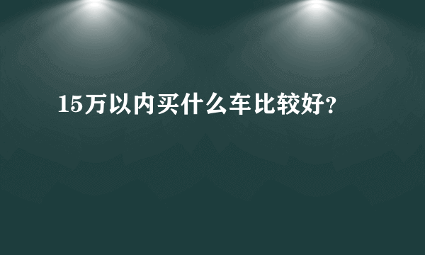 15万以内买什么车比较好？