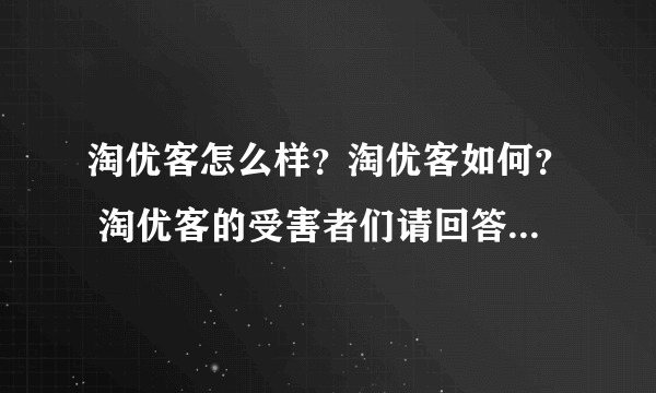 淘优客怎么样？淘优客如何？ 淘优客的受害者们请回答！我被淘优客骗