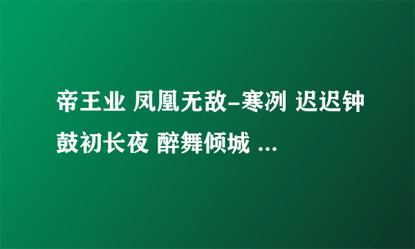 帝王业 凤凰无敌-寒冽 迟迟钟鼓初长夜 醉舞倾城 这几部小说的TXT版 有谁珍藏啊 求共享 谢谢