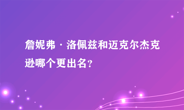 詹妮弗·洛佩兹和迈克尔杰克逊哪个更出名？