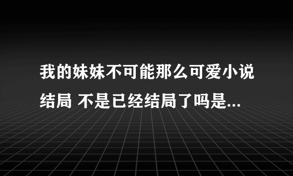 我的妹妹不可能那么可爱小说结局 不是已经结局了吗是什么？？明确点谢谢