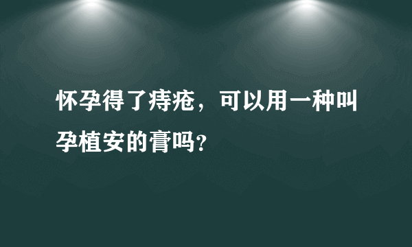 怀孕得了痔疮，可以用一种叫孕植安的膏吗？