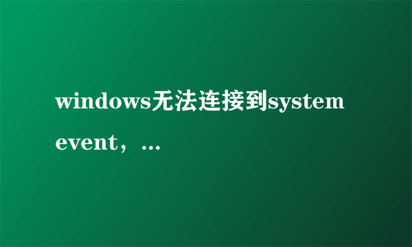 windows无法连接到system event，请问怎么解决