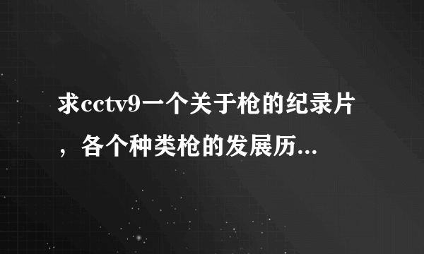 求cctv9一个关于枪的纪录片，各个种类枪的发展历史，求下载