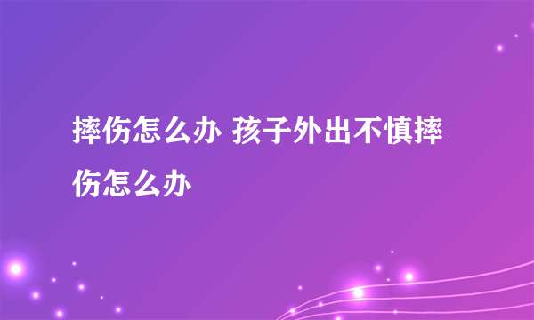 摔伤怎么办 孩子外出不慎摔伤怎么办