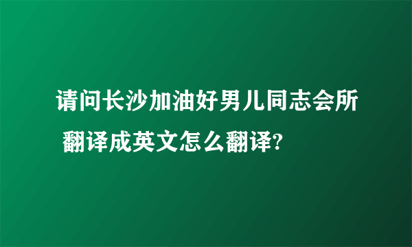 请问长沙加油好男儿同志会所 翻译成英文怎么翻译?