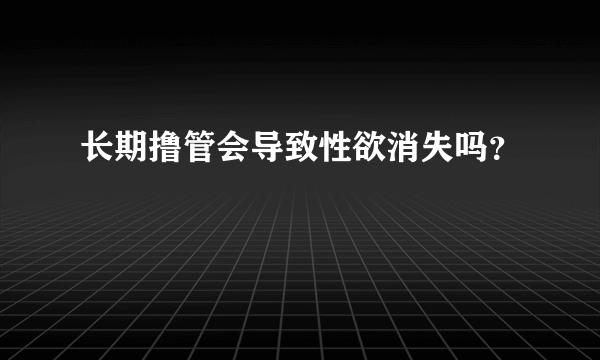 长期撸管会导致性欲消失吗？