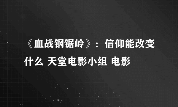 《血战钢锯岭》：信仰能改变什么 天堂电影小组 电影