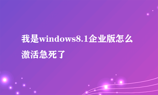 我是windows8.1企业版怎么激活急死了