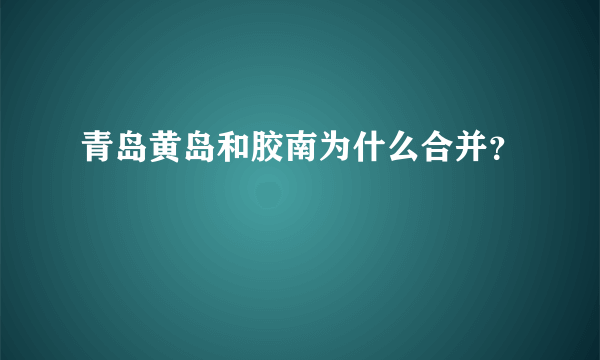 青岛黄岛和胶南为什么合并？